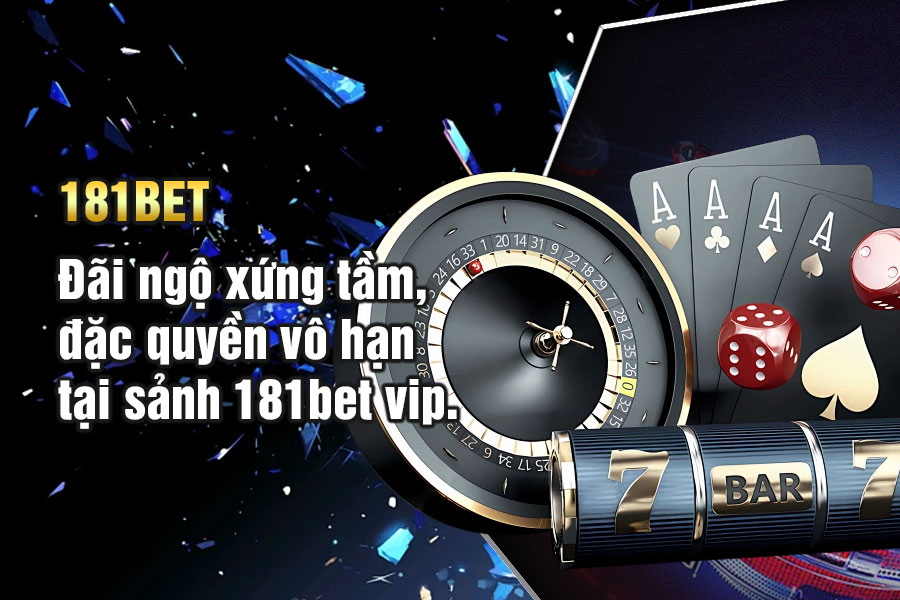 Đãi ngộ xứng tầm, đặc quyền vô hạn tại sảnh 181bet vip.