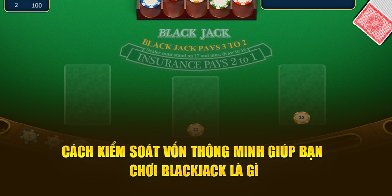 Cách kiểm soát vốn thông minh giúp bạn chơi Blackjack Là Gì